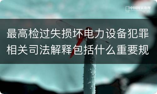 最高检过失损坏电力设备犯罪相关司法解释包括什么重要规定
