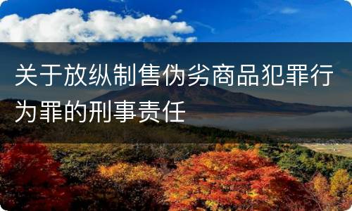关于放纵制售伪劣商品犯罪行为罪的刑事责任