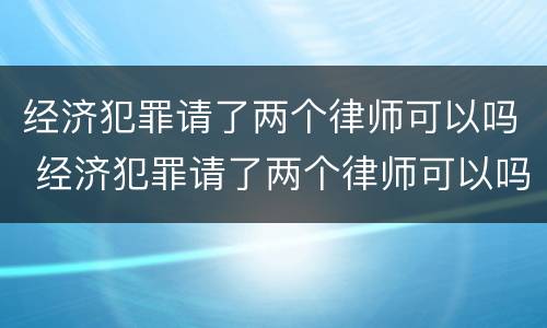 经济犯罪请了两个律师可以吗 经济犯罪请了两个律师可以吗
