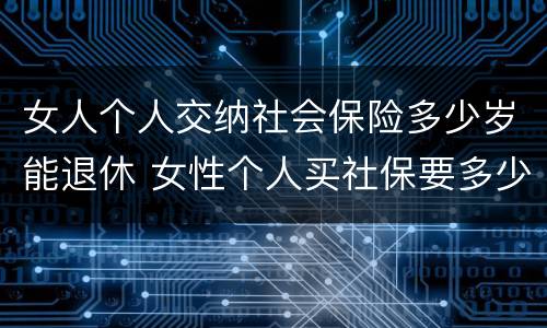 女人个人交纳社会保险多少岁能退休 女性个人买社保要多少岁退休