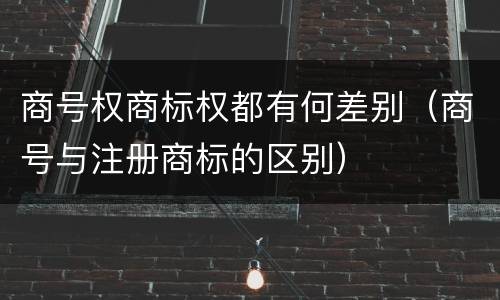 商号权商标权都有何差别（商号与注册商标的区别）