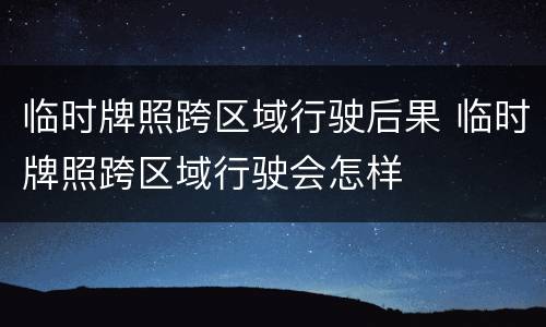 临时牌照跨区域行驶后果 临时牌照跨区域行驶会怎样