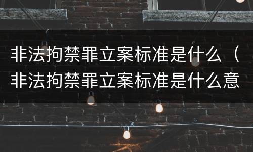 非法拘禁罪立案标准是什么（非法拘禁罪立案标准是什么意思）