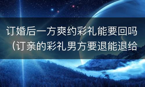 订婚后一方爽约彩礼能要回吗（订亲的彩礼男方要退能退给吗）