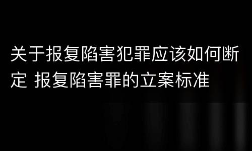 关于报复陷害犯罪应该如何断定 报复陷害罪的立案标准