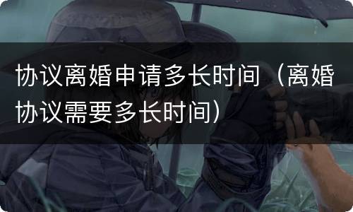 协议离婚申请多长时间（离婚协议需要多长时间）