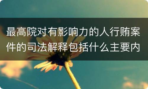 最高院对有影响力的人行贿案件的司法解释包括什么主要内容