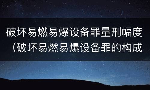 破坏易燃易爆设备罪量刑幅度（破坏易燃易爆设备罪的构成要件）