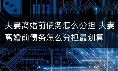 夫妻离婚前债务怎么分担 夫妻离婚前债务怎么分担最划算