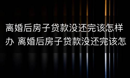 离婚后房子贷款没还完该怎样办 离婚后房子贷款没还完该怎样办手续