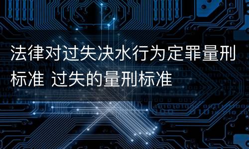 法律对过失决水行为定罪量刑标准 过失的量刑标准