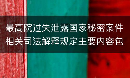 最高院过失泄露国家秘密案件相关司法解释规定主要内容包括什么
