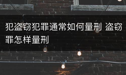 犯盗窃犯罪通常如何量刑 盗窃罪怎样量刑