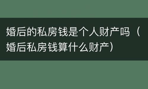 婚后的私房钱是个人财产吗（婚后私房钱算什么财产）