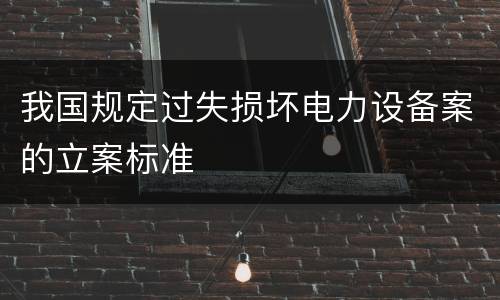 我国规定过失损坏电力设备案的立案标准