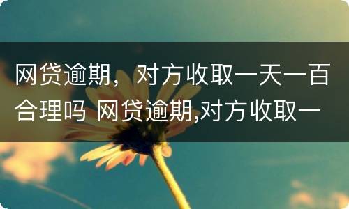 网贷逾期，对方收取一天一百合理吗 网贷逾期,对方收取一天一百合理吗是真的吗