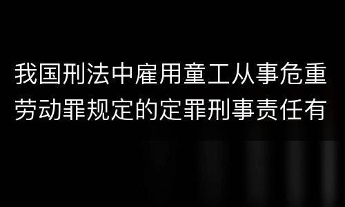 我国刑法中雇用童工从事危重劳动罪规定的定罪刑事责任有哪些