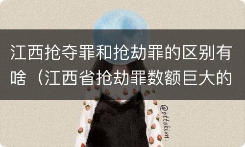 江西抢夺罪和抢劫罪的区别有啥（江西省抢劫罪数额巨大的标准）