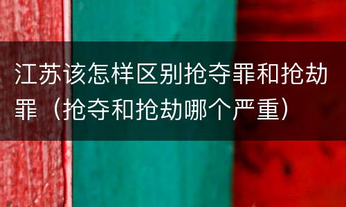 江苏该怎样区别抢夺罪和抢劫罪(抢夺和抢劫哪个严重) 江苏该怎样区别抢夺罪和抢劫罪(抢夺和抢劫哪个严重)