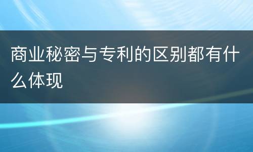 商业秘密与专利的区别都有什么体现 商业秘密与专利的区别都有什么体现