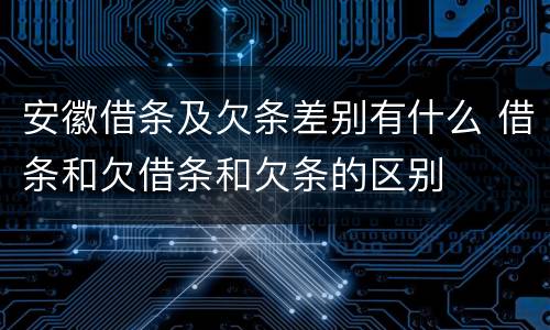 安徽借条及欠条差别有什么 借条和欠借条和欠条的区别