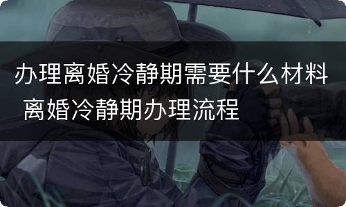 办理离婚冷静期需要什么材料 离婚冷静期办理流程