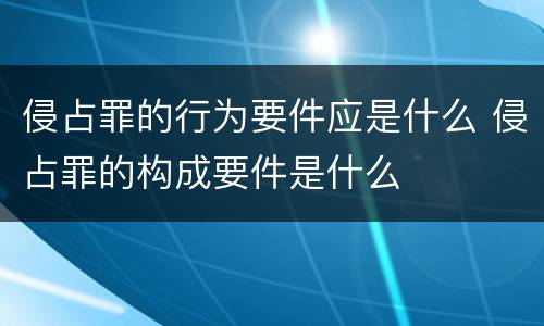侵占罪的行为要件应是什么 侵占罪的构成要件是什么