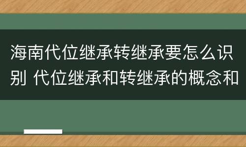 海南代位继承转继承要怎么识别 代位继承和转继承的概念和适用范围