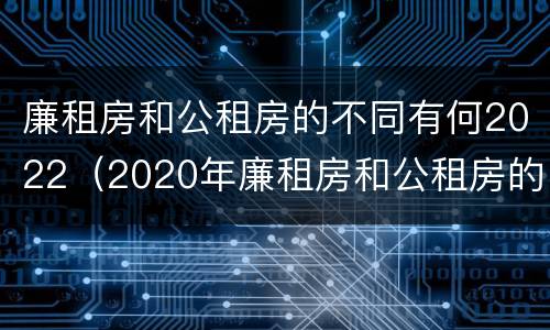 廉租房和公租房的不同有何2022（2020年廉租房和公租房的区别）