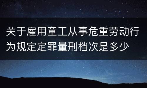 关于雇用童工从事危重劳动行为规定定罪量刑档次是多少