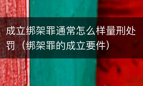 成立绑架罪通常怎么样量刑处罚（绑架罪的成立要件）