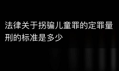 法律关于拐骗儿童罪的定罪量刑的标准是多少
