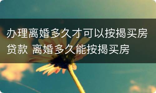 办理离婚多久才可以按揭买房贷款 离婚多久能按揭买房