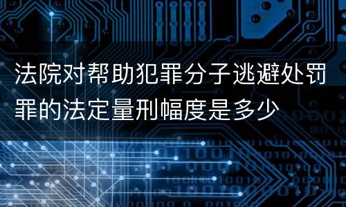 法院对帮助犯罪分子逃避处罚罪的法定量刑幅度是多少