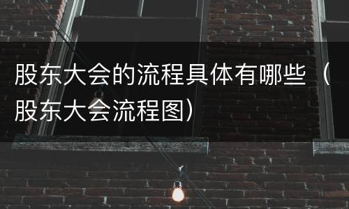 股东大会的流程具体有哪些（股东大会流程图）