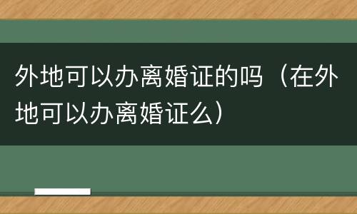 外地可以办离婚证的吗（在外地可以办离婚证么）