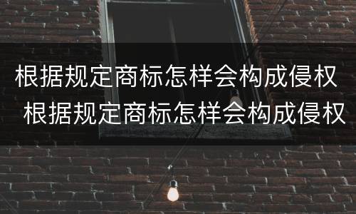 根据规定商标怎样会构成侵权 根据规定商标怎样会构成侵权案件