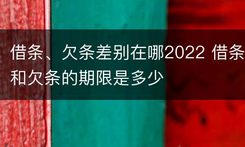 借条、欠条差别在哪2022 借条和欠条的期限是多少