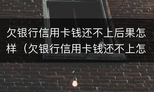 欠银行信用卡钱还不上后果怎样（欠银行信用卡钱还不上怎么办会坐牢吗）