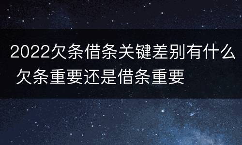 2022欠条借条关键差别有什么 欠条重要还是借条重要