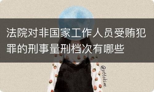 法院对非国家工作人员受贿犯罪的刑事量刑档次有哪些
