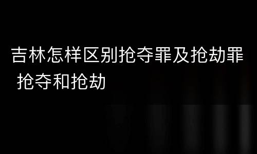 吉林怎样区别抢夺罪及抢劫罪 抢夺和抢劫
