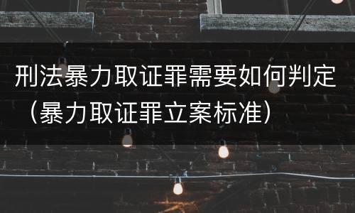 刑法暴力取证罪需要如何判定（暴力取证罪立案标准）