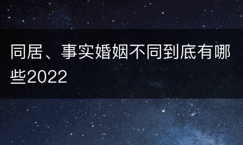 同居、事实婚姻不同到底有哪些2022