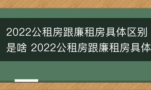 2022公租房跟廉租房具体区别是啥 2022公租房跟廉租房具体区别是啥意思