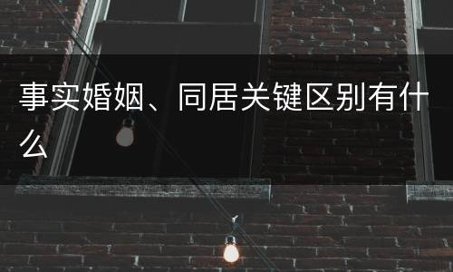 事实婚姻、同居关键区别有什么