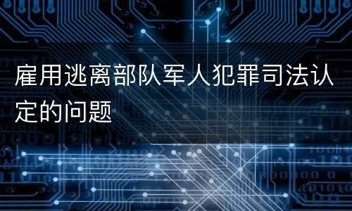 雇用逃离部队军人犯罪司法认定的问题