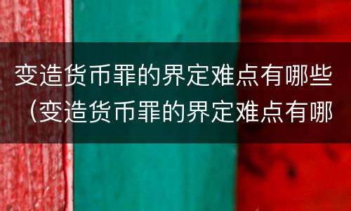 变造货币罪的界定难点有哪些（变造货币罪的界定难点有哪些特点）