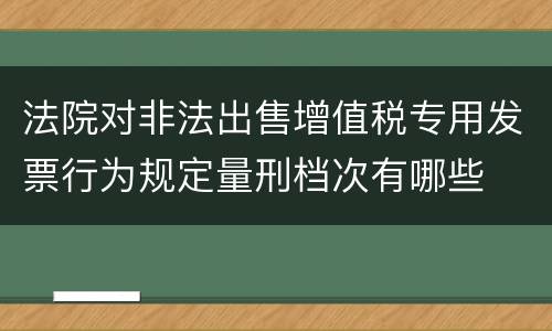 法院对非法出售增值税专用发票行为规定量刑档次有哪些