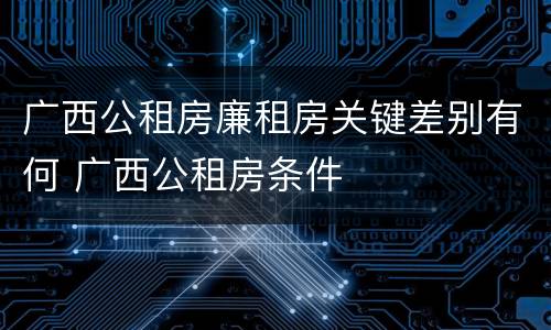 广西公租房廉租房关键差别有何 广西公租房条件